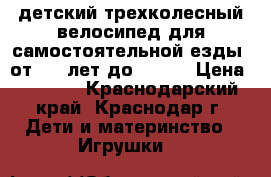 детский трехколесный велосипед для самостоятельной езды  от 1,5 лет до 4,5   › Цена ­ 2 000 - Краснодарский край, Краснодар г. Дети и материнство » Игрушки   